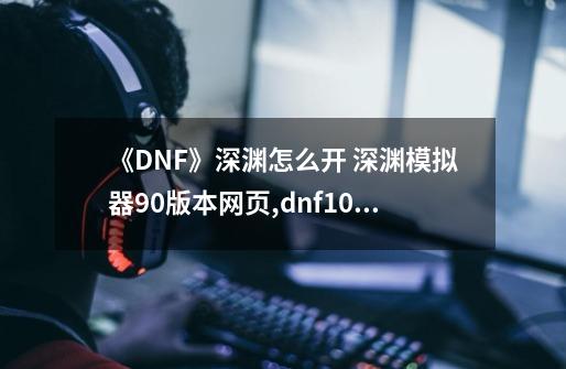 《DNF》深渊怎么开 深渊模拟器90版本网页,dnf100级深渊模拟器-第1张-游戏相关-七六启网