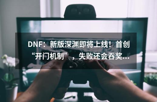 DNF：新版深渊即将上线！首创“开门机制”，失败还会吞奖励-第1张-游戏相关-七六启网