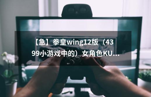 【急】拳皇wing1.2版（4399小游戏中的）女角色KULA。出招表。知道的迅速哦~,拳皇wing17技能技巧-第1张-游戏相关-七六启网