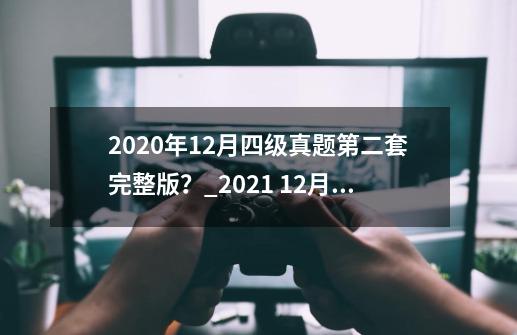 2020年12月四级真题第二套完整版？_2021 12月英语四级-第1张-游戏相关-七六启网