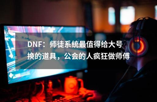 DNF：师徒系统最值得给大号换的道具，公会的人疯狂做师傅-第1张-游戏相关-七六启网