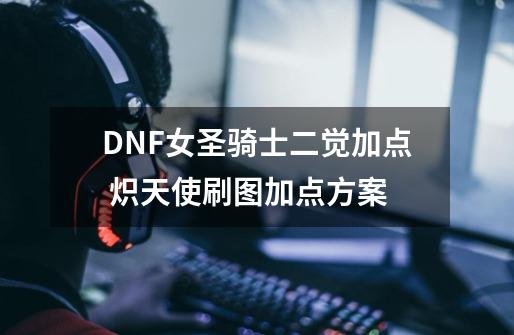 DNF女圣骑士二觉加点 炽天使刷图加点方案-第1张-游戏相关-七六启网