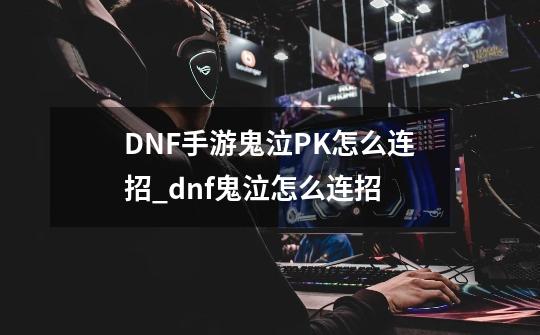 DNF手游鬼泣PK怎么连招_dnf鬼泣怎么连招-第1张-游戏相关-七六启网