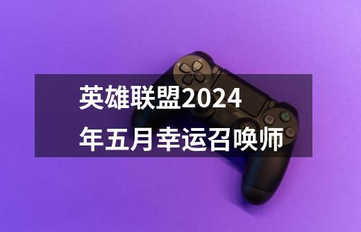 英雄联盟2024年五月幸运召唤师-第1张-游戏相关-七六启网