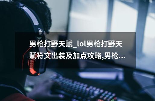 男枪打野天赋_lol男枪打野天赋符文出装及加点攻略,男枪打野出装lol-第1张-游戏相关-七六启网