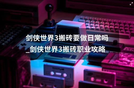 剑侠世界3搬砖要做日常吗_剑侠世界3搬砖职业攻略-第1张-游戏相关-七六启网