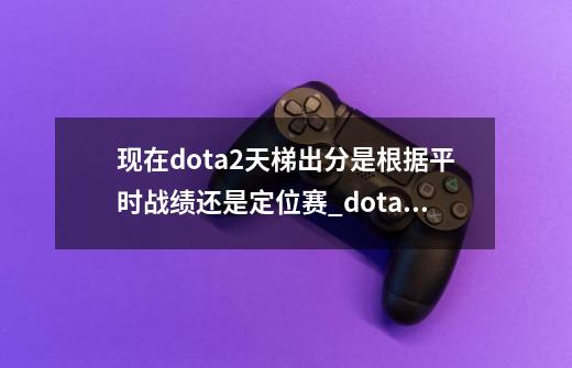 现在dota2天梯出分是根据平时战绩还是定位赛_dota2天梯分计算-第1张-游戏相关-七六启网