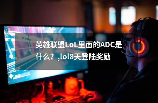 英雄联盟LoL里面的ADC是什么？,lol8天登陆奖励-第1张-游戏相关-七六启网