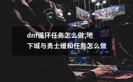 dnf循环任务怎么做,地下城与勇士缓和任务怎么做-第1张-游戏相关-七六启网