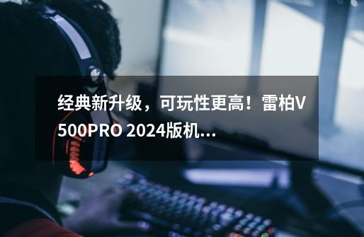 经典新升级，可玩性更高！雷柏V500PRO 2024版机械键盘测评-第1张-游戏相关-七六启网