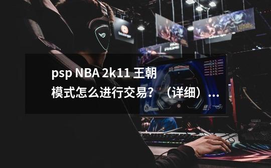 psp NBA 2k11 王朝模式怎么进行交易？（详细），交易后的球员如何保存？_pspnba2k13怎么交易-第1张-游戏相关-七六启网