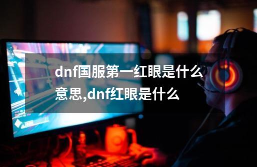 dnf国服第一红眼是什么意思,dnf红眼是什么-第1张-游戏相关-七六启网