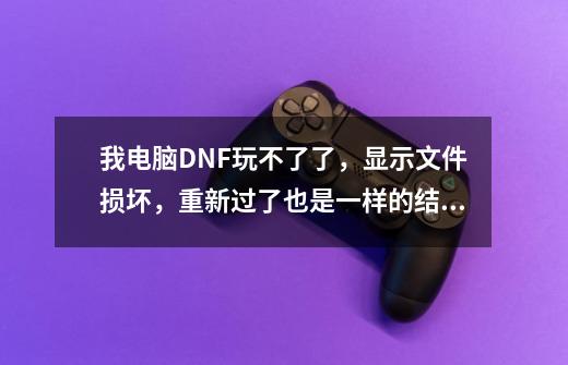 我电脑DNF玩不了了，显示文件损坏，重新过了也是一样的结果，怎么回事？_dnf游戏文件损坏修复程序损坏怎么办-第1张-游戏相关-七六启网